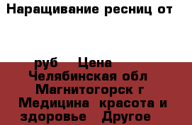 Наращивание ресниц от 500 руб. › Цена ­ 500 - Челябинская обл., Магнитогорск г. Медицина, красота и здоровье » Другое   